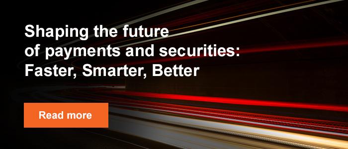 Shaping the future of payments and securities: Faster, Smarter, Better